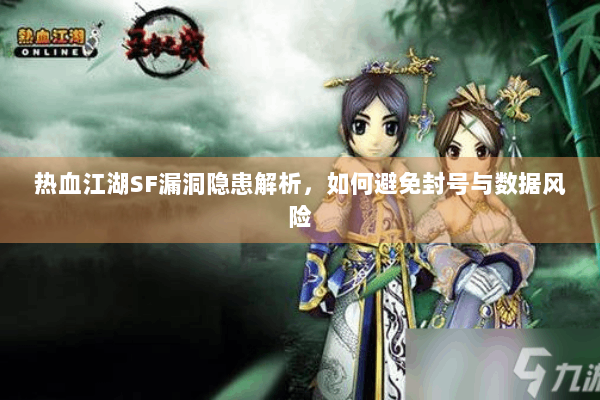 热血江湖SF漏洞隐患解析,如何避免封号与数据风险 热血江湖SF漏洞隐患解析,如何避免封号与数据风险
