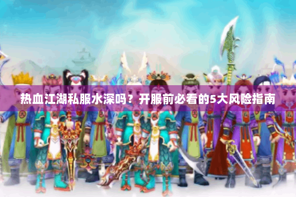 热血江湖私服水深吗？开服前必看的5大风险指南