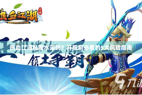 热血江湖私服水深吗？开服前必看的5大风险指南