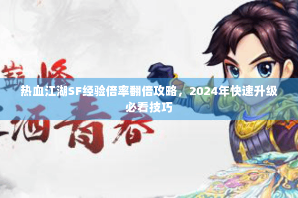 热血江湖SF经验倍率翻倍攻略,2024年快速升级必看技巧 热血江湖SF经验倍率翻倍攻略,2024年快速升级必看技巧
