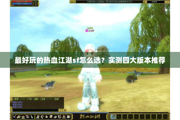 最好玩的热血江湖sf怎么选?实测四大版本推荐 最好玩的热血江湖sf怎么选?实测四大版本推荐