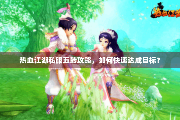 热血江湖私服五转攻略,如何快速达成目标? 热血江湖私服五转攻略,如何快速达成目标?