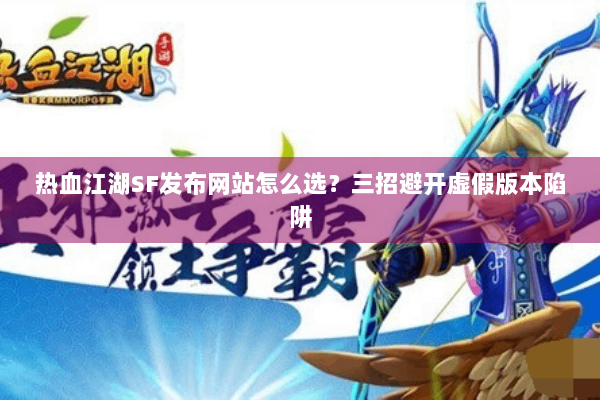 热血江湖SF发布网站怎么选？三招避开虚假版本陷阱