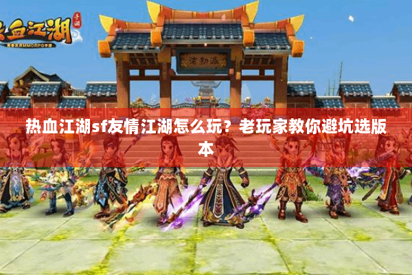 热血江湖sf友情江湖怎么玩?老玩家教你避坑选版本 热血江湖sf友情江湖怎么玩?老玩家教你避坑选版本