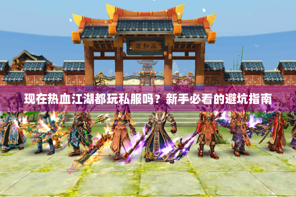 现在热血江湖都玩私服吗？新手必看的避坑指南
