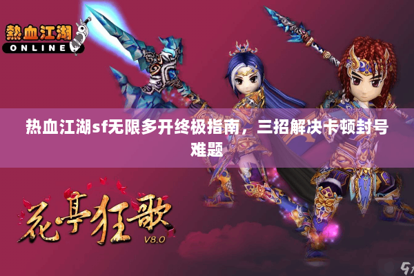 热血江湖sf无限多开终极指南,三招解决卡顿封号难题 热血江湖sf无限多开终极指南,三招解决卡顿封号难题