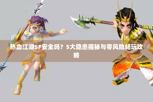 热血江湖SF安全吗?5大隐患揭秘与零风险畅玩攻略 热血江湖SF安全吗?5大隐患揭秘与零风险畅玩攻略
