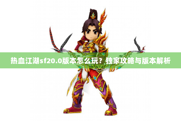 热血江湖sf20.0版本怎么玩？独家攻略与版本解析