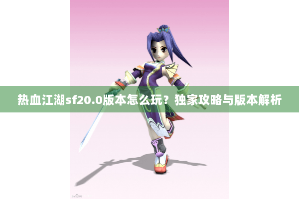 热血江湖sf20.0版本怎么玩？独家攻略与版本解析