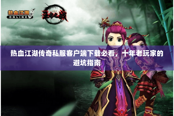 热血江湖传奇私服客户端下载必看,十年老玩家的避坑指南 热血江湖传奇私服客户端下载必看,十年老玩家的避坑指南