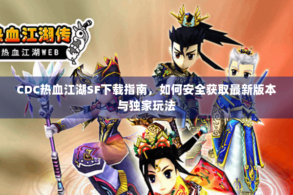 CDC热血江湖SF下载指南,如何安全获取最新版本与独家玩法 CDC热血江湖SF下载指南,如何安全获取最新版本与独家玩法