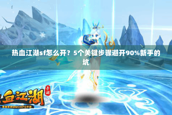 热血江湖sf怎么开?5个关键步骤避开90%新手的坑 热血江湖sf怎么开?5个关键步骤避开90%新手的坑
