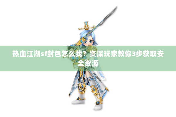 热血江湖sf封包怎么找?资深玩家教你3步获取安全资源 热血江湖sf封包怎么找?资深玩家教你3步获取安全资源