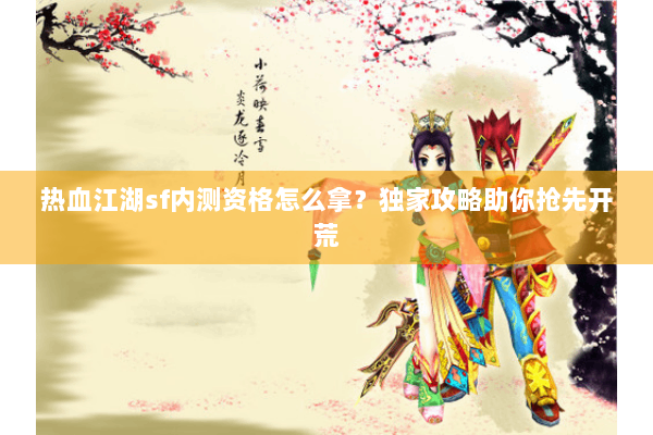 热血江湖sf内测资格怎么拿?独家攻略助你抢先开荒 热血江湖sf内测资格怎么拿?独家攻略助你抢先开荒