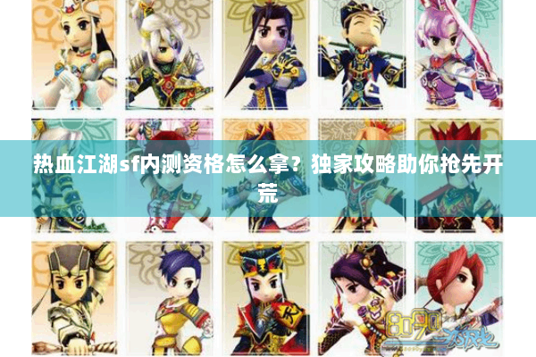 热血江湖sf内测资格怎么拿?独家攻略助你抢先开荒 热血江湖sf内测资格怎么拿?独家攻略助你抢先开荒