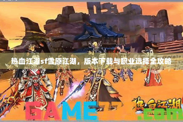 热血江湖sf雪原江湖,版本下载与职业选择全攻略 热血江湖sf雪原江湖,版本下载与职业选择全攻略