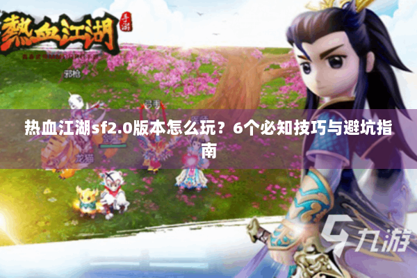 热血江湖sf2.0版本怎么玩?6个必知技巧与避坑指南 热血江湖sf2.0版本怎么玩?6个必知技巧与避坑指南
