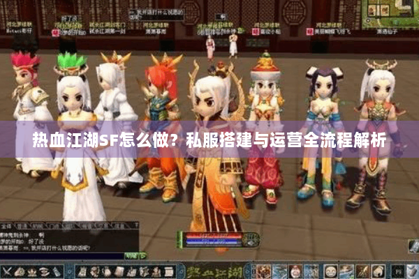 热血江湖SF怎么做？私服搭建与运营全流程解析