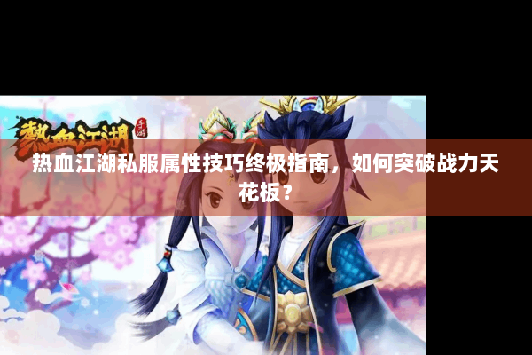 热血江湖私服属性技巧终极指南，如何突破战力天花板？