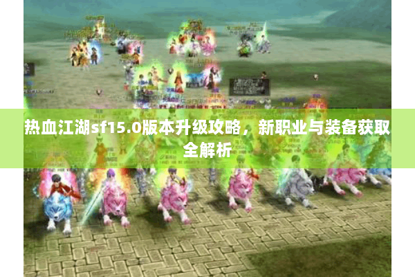 热血江湖sf15.0版本升级攻略,新职业与装备获取全解析 热血江湖sf15.0版本升级攻略,新职业与装备获取全解析