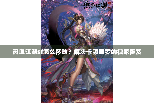 热血江湖sf怎么移动？解决卡顿噩梦的独家秘笈