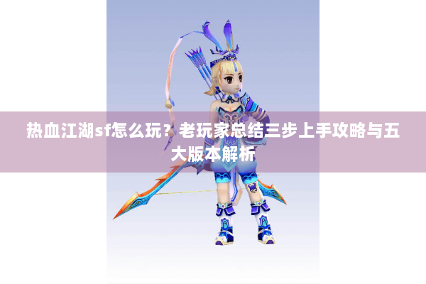 热血江湖sf怎么玩？老玩家总结三步上手攻略与五大版本解析