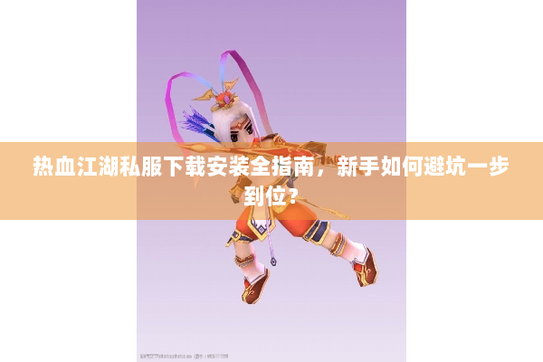 热血江湖私服下载安装全指南，新手如何避坑一步到位？