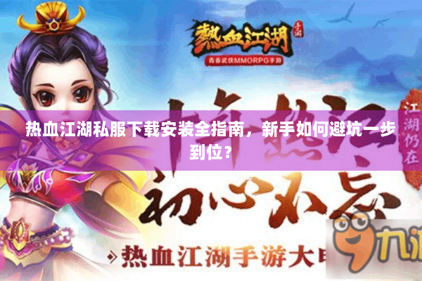 热血江湖私服下载安装全指南，新手如何避坑一步到位？