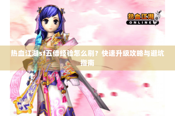 热血江湖sf五倍经验怎么刷?快速升级攻略与避坑指南 热血江湖sf五倍经验怎么刷?快速升级攻略与避坑指南