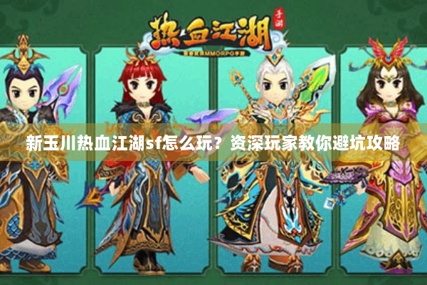 新玉川热血江湖sf怎么玩?资深玩家教你避坑攻略 新玉川热血江湖sf怎么玩?资深玩家教你避坑攻略