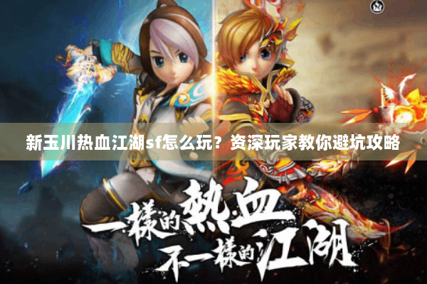 新玉川热血江湖sf怎么玩?资深玩家教你避坑攻略 新玉川热血江湖sf怎么玩?资深玩家教你避坑攻略