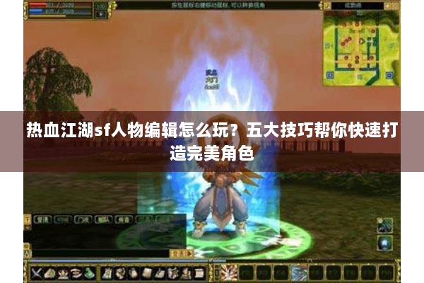 热血江湖sf人物编辑怎么玩?五大技巧帮你快速打造完美角色 热血江湖sf人物编辑怎么玩?五大技巧帮你快速打造完美角色