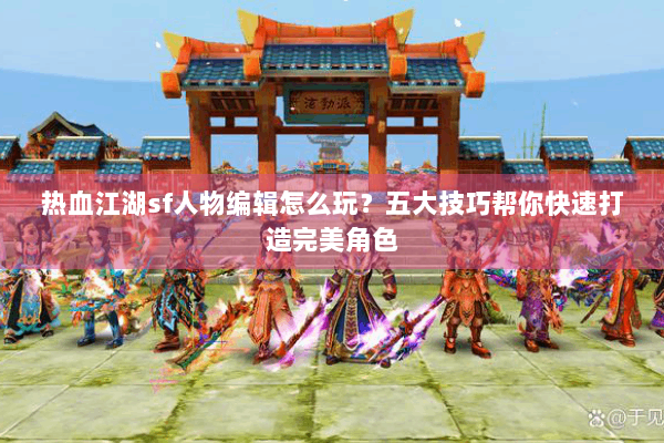 热血江湖sf人物编辑怎么玩？五大技巧帮你快速打造完美角色