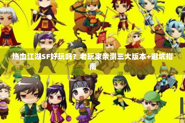 热血江湖SF好玩吗?老玩家亲测三大版本+避坑指南 热血江湖SF好玩吗?老玩家亲测三大版本+避坑指南