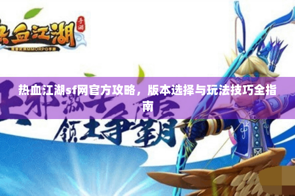 热血江湖sf网官方攻略,版本选择与玩法技巧全指南 热血江湖sf网官方攻略,版本选择与玩法技巧全指南