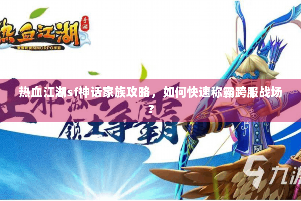 热血江湖sf神话家族攻略，如何快速称霸跨服战场？