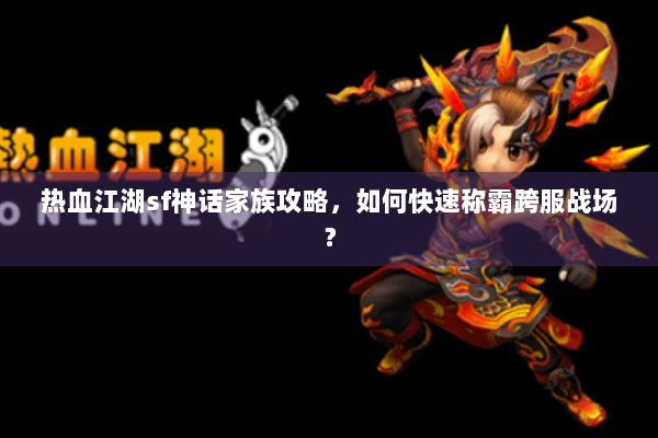 热血江湖sf神话家族攻略，如何快速称霸跨服战场？