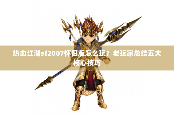 热血江湖sf2007怀旧版怎么玩？老玩家总结五大核心技巧