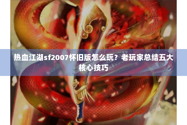 热血江湖sf2007怀旧版怎么玩？老玩家总结五大核心技巧
