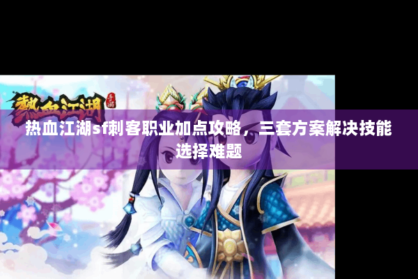 热血江湖sf刺客职业加点攻略，三套方案解决技能选择难题