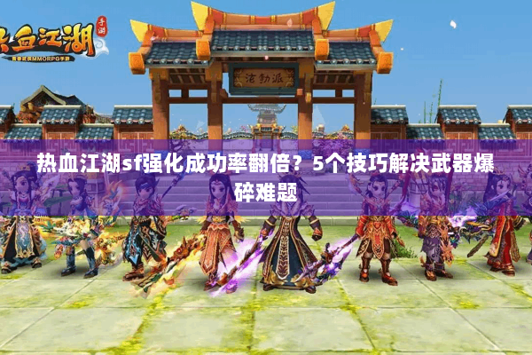 热血江湖sf强化成功率翻倍?5个技巧解决武器爆碎难题 热血江湖sf强化成功率翻倍?5个技巧解决武器爆碎难题