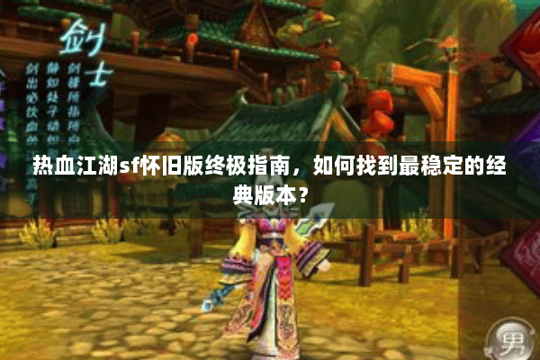 热血江湖sf怀旧版终极指南，如何找到最稳定的经典版本？