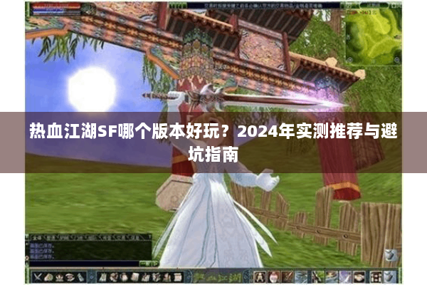 热血江湖SF哪个版本好玩?2024年实测推荐与避坑指南 热血江湖SF哪个版本好玩?2024年实测推荐与避坑指南