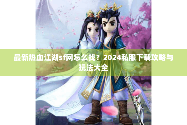 最新热血江湖sf网怎么找?2024私服下载攻略与玩法大全 最新热血江湖sf网怎么找?2024私服下载攻略与玩法大全