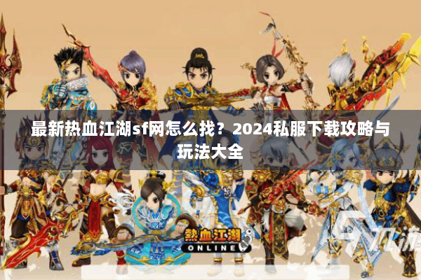最新热血江湖sf网怎么找?2024私服下载攻略与玩法大全 最新热血江湖sf网怎么找?2024私服下载攻略与玩法大全