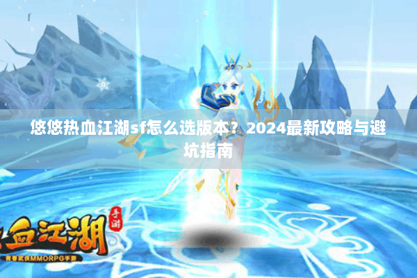 悠悠热血江湖sf怎么选版本?2024最新攻略与避坑指南 悠悠热血江湖sf怎么选版本?2024最新攻略与避坑指南