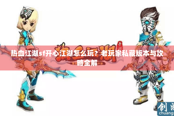 热血江湖sf开心江湖怎么玩?老玩家私藏版本与攻略全解 热血江湖sf开心江湖怎么玩?老玩家私藏版本与攻略全解