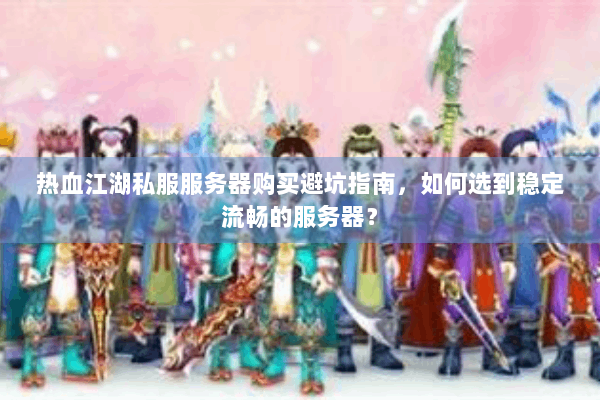 热血江湖私服服务器购买避坑指南，如何选到稳定流畅的服务器？