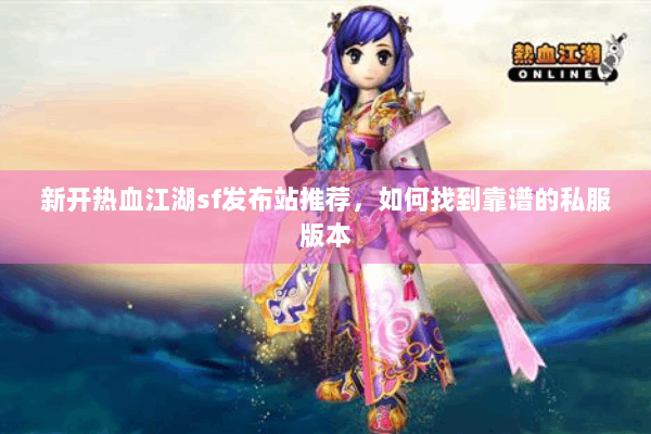 新开热血江湖sf发布站推荐，如何找到靠谱的私服版本