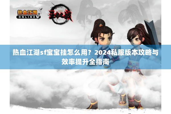 热血江湖sf宝宝挂怎么用？2024私服版本攻略与效率提升全指南